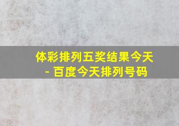 体彩排列五奖结果今天 - 百度今天排列号码